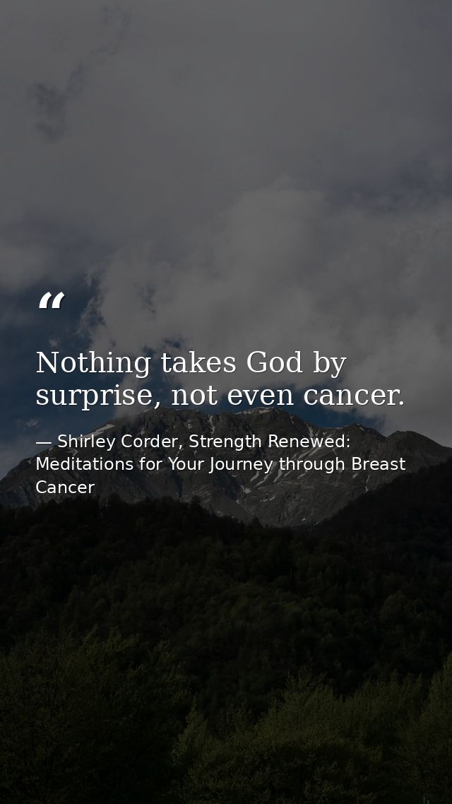 Nothing takes God by surprise, not even cancer. — Shirley Corder, Strength Renewed: Meditations for Your Journey through Breast Cancer