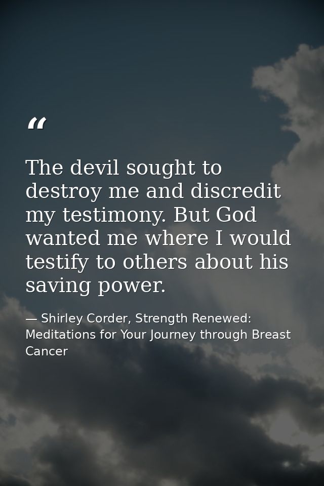 The devil sought to destroy me and discredit my testimony. But God wanted me where I would testify to others about his s — Shirley Corder, Strength Renewed: Meditations for Your Journey through Breast Cancer