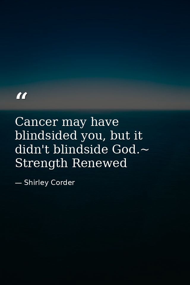 Cancer may have blindsided you, but it didn't blindside God.~ Strength Renewed — Shirley Corder