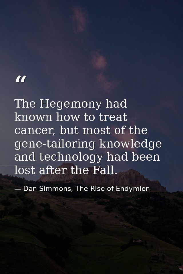 The Hegemony had known how to treat cancer, but most of the gene-tailoring knowledge and technology had been lost after  — Dan Simmons, The Rise of Endymion