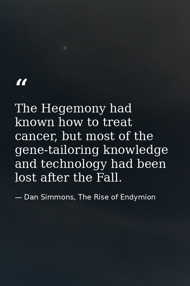 The Hegemony had known how to treat cancer, but most of the gene-tailoring knowledge and technology had been lost after  — Dan Simmons, The Rise of Endymion