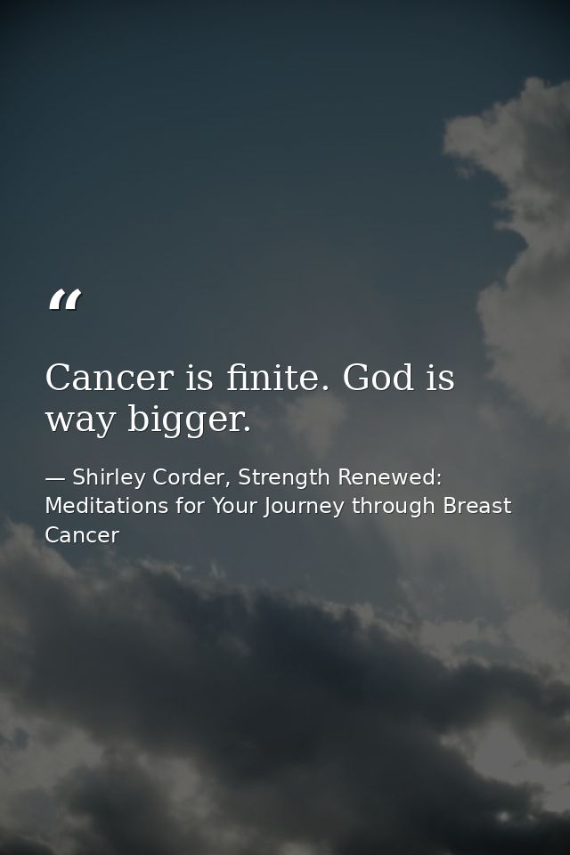 Cancer is finite. God is way bigger. — Shirley Corder, Strength Renewed: Meditations for Your Journey through Breast Cancer