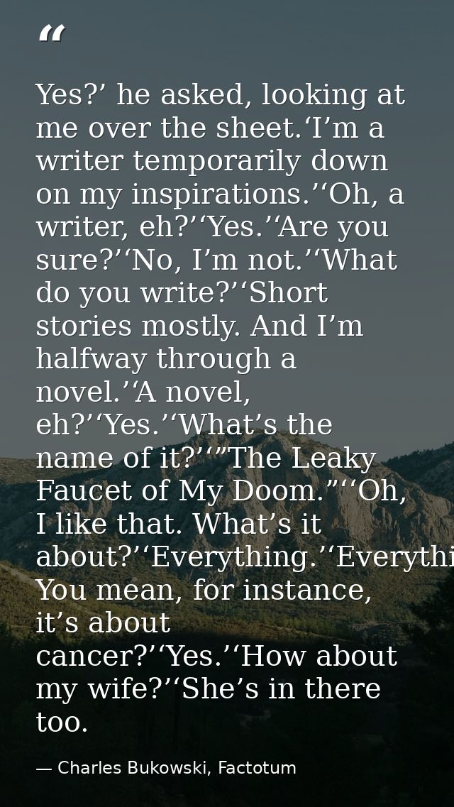 Yes?’ he asked, looking at me over the sheet.‘I’m a writer temporarily down on my inspirations.’‘Oh, a writer, eh?’‘Yes. — Charles Bukowski, Factotum