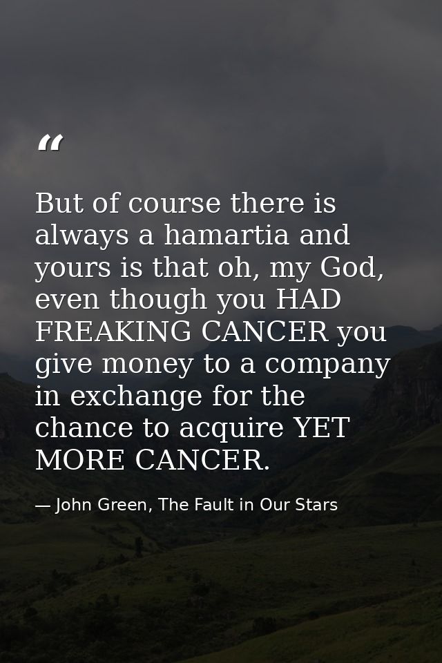 But of course there is always a hamartia and yours is that oh, my God, even though you HAD FREAKING CANCER you give mone — John Green, The Fault in Our Stars