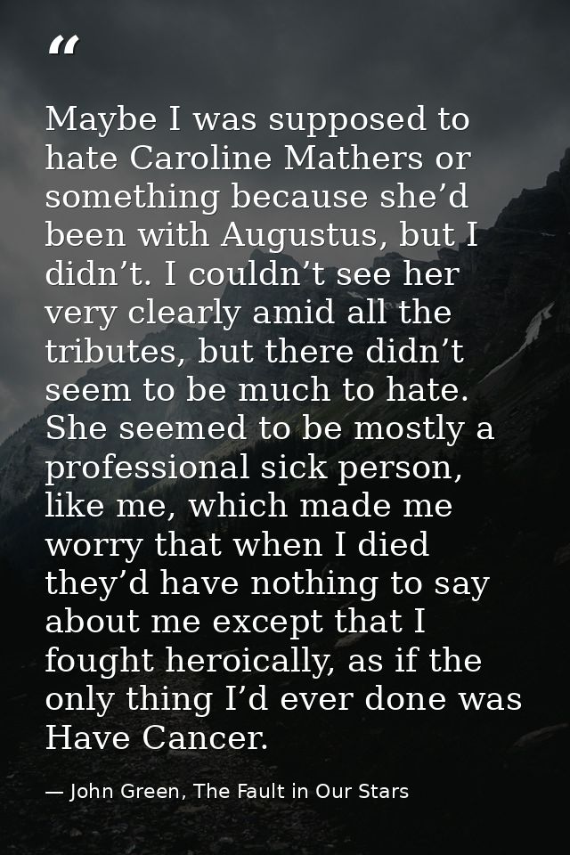 Maybe I was supposed to hate Caroline Mathers or something because she’d been with Augustus, but I didn’t. I couldn’t se — John Green, The Fault in Our Stars