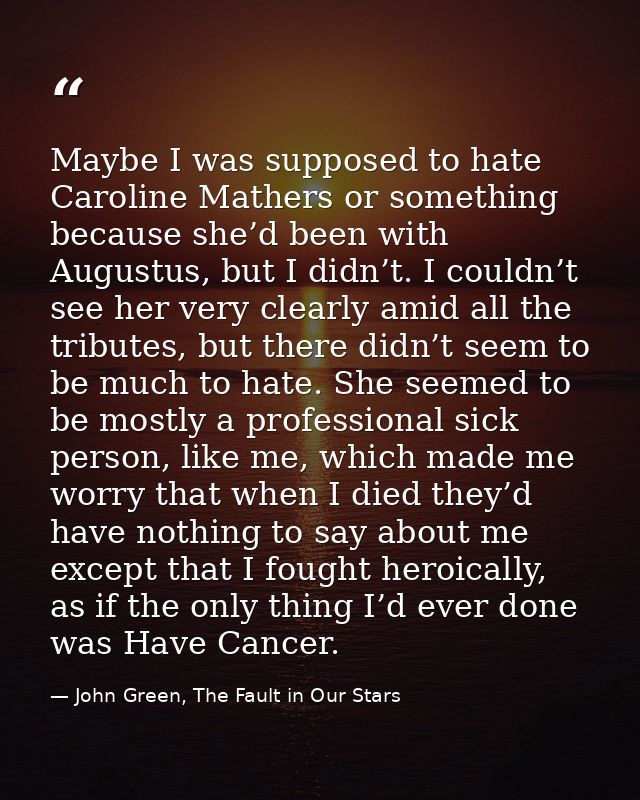 Maybe I was supposed to hate Caroline Mathers or something because she’d been with Augustus, but I didn’t. I couldn’t se — John Green, The Fault in Our Stars