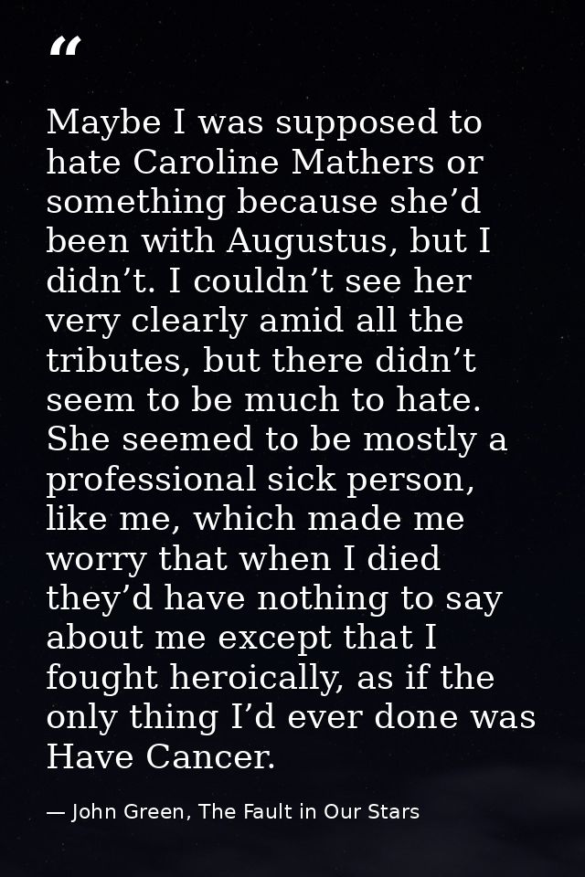 Maybe I was supposed to hate Caroline Mathers or something because she’d been with Augustus, but I didn’t. I couldn’t se — John Green, The Fault in Our Stars