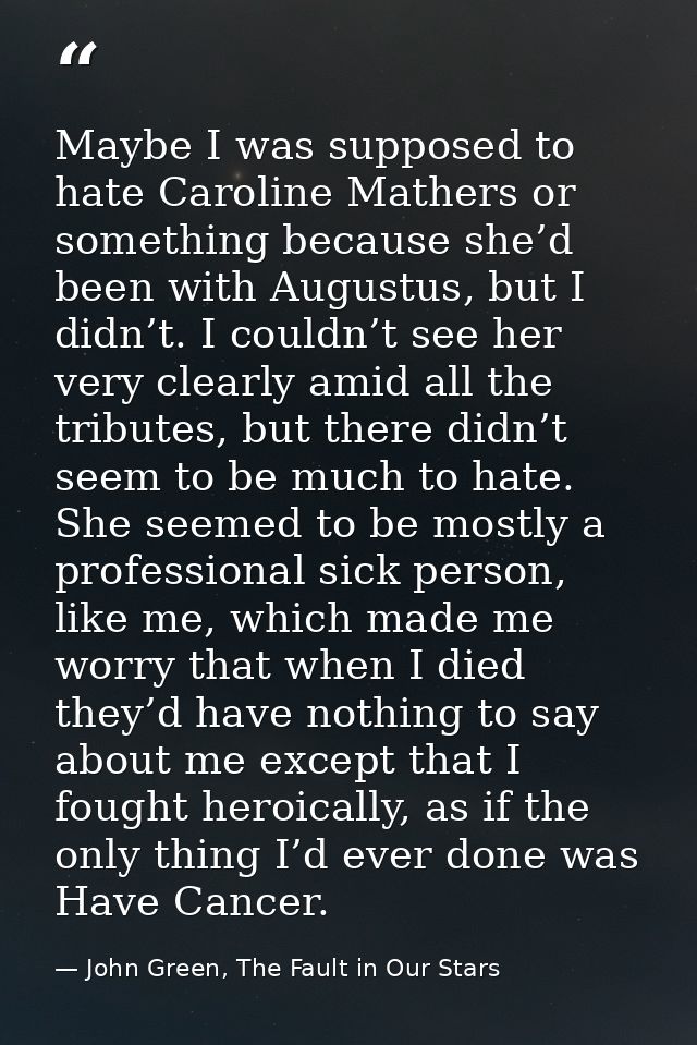 Maybe I was supposed to hate Caroline Mathers or something because she’d been with Augustus, but I didn’t. I couldn’t se — John Green, The Fault in Our Stars