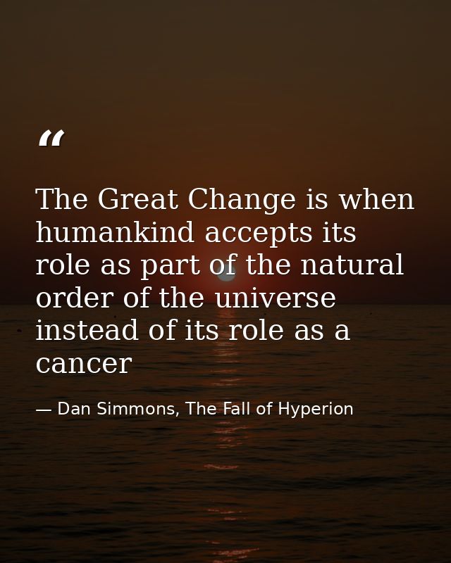 The Great Change is when humankind accepts its role as part of the natural order of the universe instead of its role as  — Dan Simmons, The Fall of Hyperion
