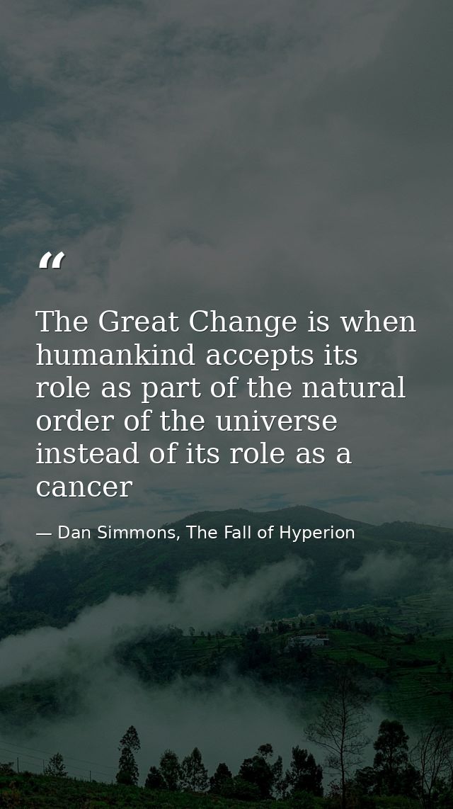 The Great Change is when humankind accepts its role as part of the natural order of the universe instead of its role as  — Dan Simmons, The Fall of Hyperion