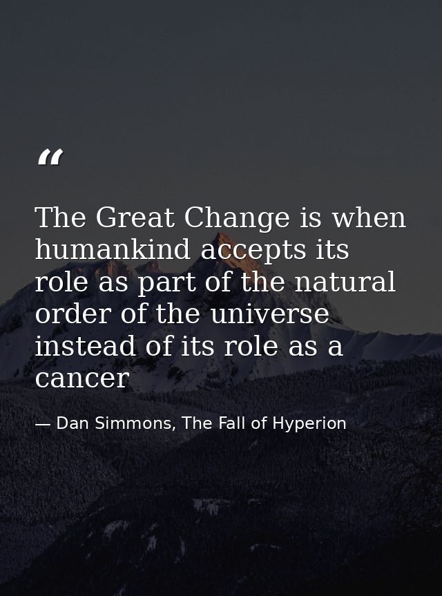 The Great Change is when humankind accepts its role as part of the natural order of the universe instead of its role as  — Dan Simmons, The Fall of Hyperion