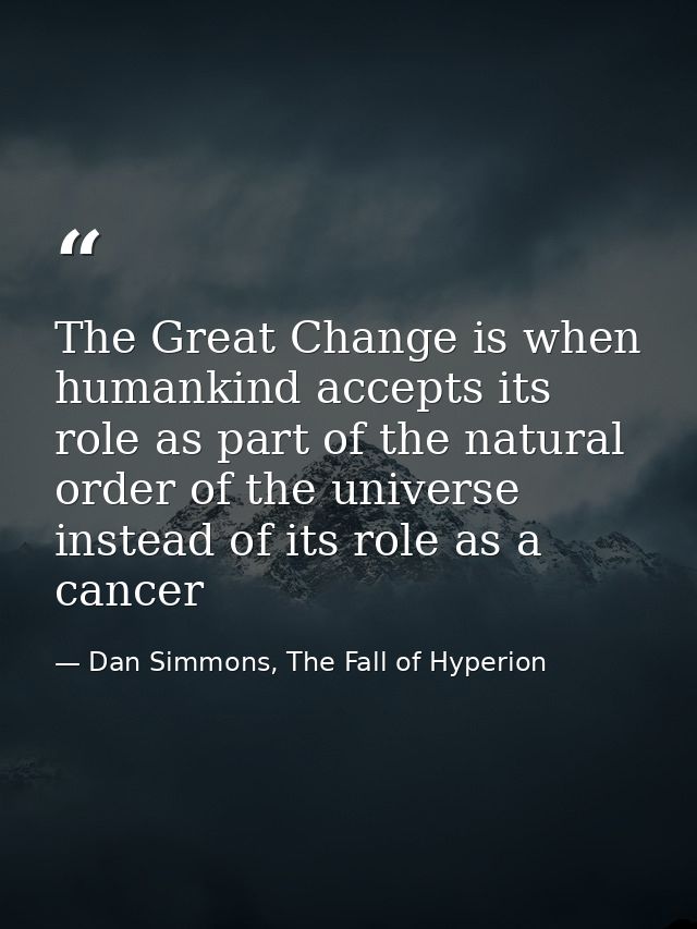 The Great Change is when humankind accepts its role as part of the natural order of the universe instead of its role as  — Dan Simmons, The Fall of Hyperion