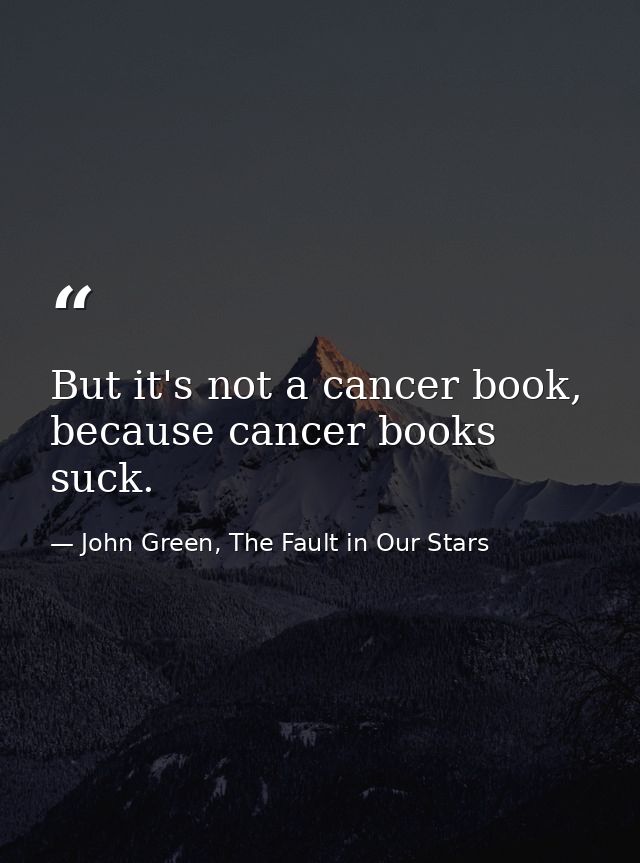 But it's not a cancer book, because cancer books suck. — John Green, The Fault in Our Stars