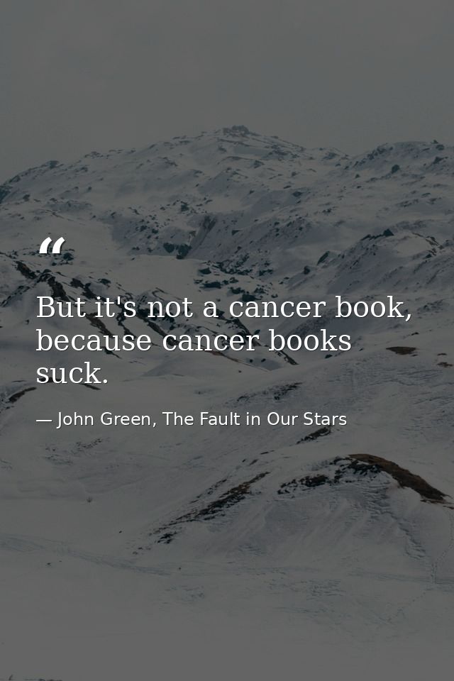 But it's not a cancer book, because cancer books suck. — John Green, The Fault in Our Stars
