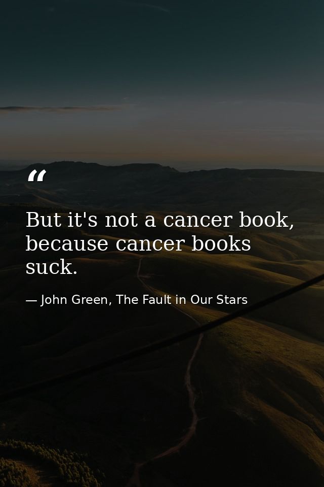 But it's not a cancer book, because cancer books suck. — John Green, The Fault in Our Stars