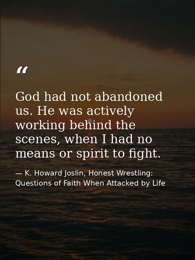 God had not abandoned us. He was actively working behind the scenes, when I had no means or spirit to fight. — K. Howard Joslin, Honest Wrestling: Questions of Faith When Attacked by Life
