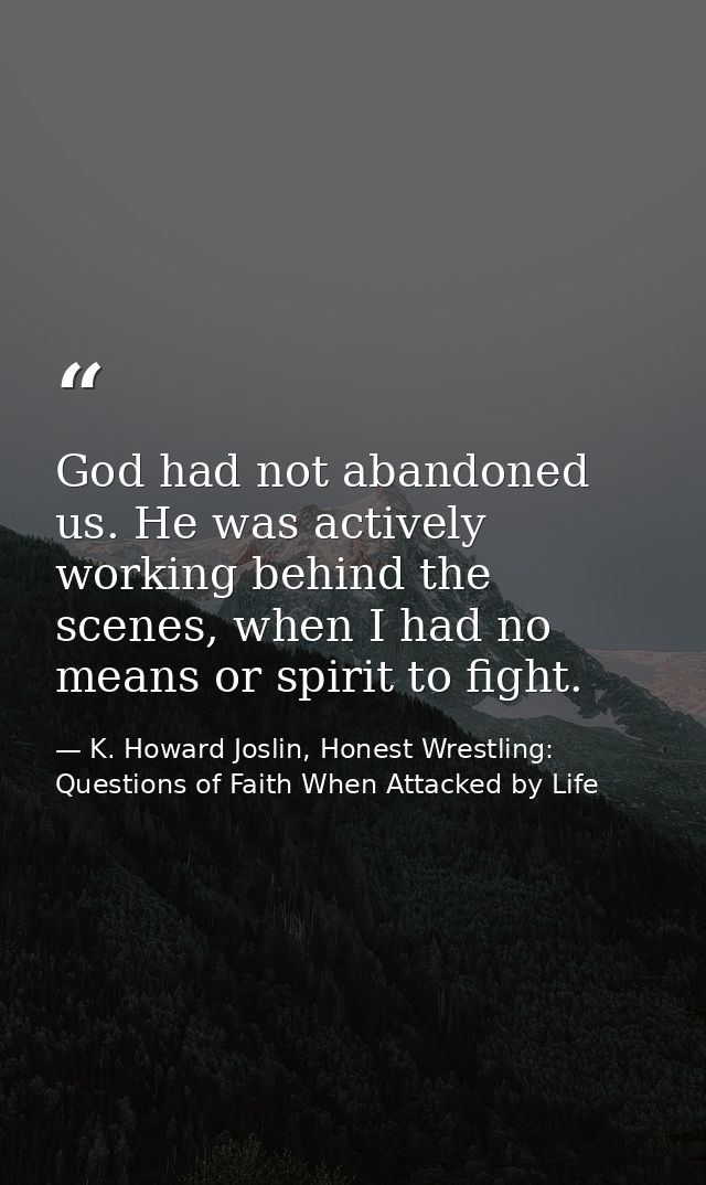 God had not abandoned us. He was actively working behind the scenes, when I had no means or spirit to fight. — K. Howard Joslin, Honest Wrestling: Questions of Faith When Attacked by Life