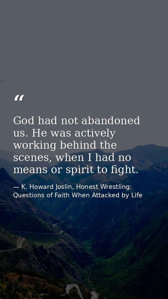 God had not abandoned us. He was actively working behind the scenes, when I had no means or spirit to fight. — K. Howard Joslin, Honest Wrestling: Questions of Faith When Attacked by Life