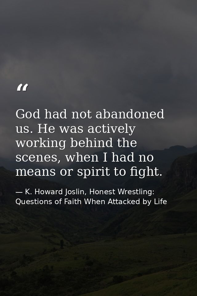 God had not abandoned us. He was actively working behind the scenes, when I had no means or spirit to fight. — K. Howard Joslin, Honest Wrestling: Questions of Faith When Attacked by Life