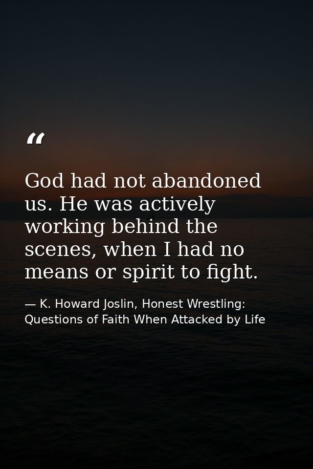 God had not abandoned us. He was actively working behind the scenes, when I had no means or spirit to fight. — K. Howard Joslin, Honest Wrestling: Questions of Faith When Attacked by Life
