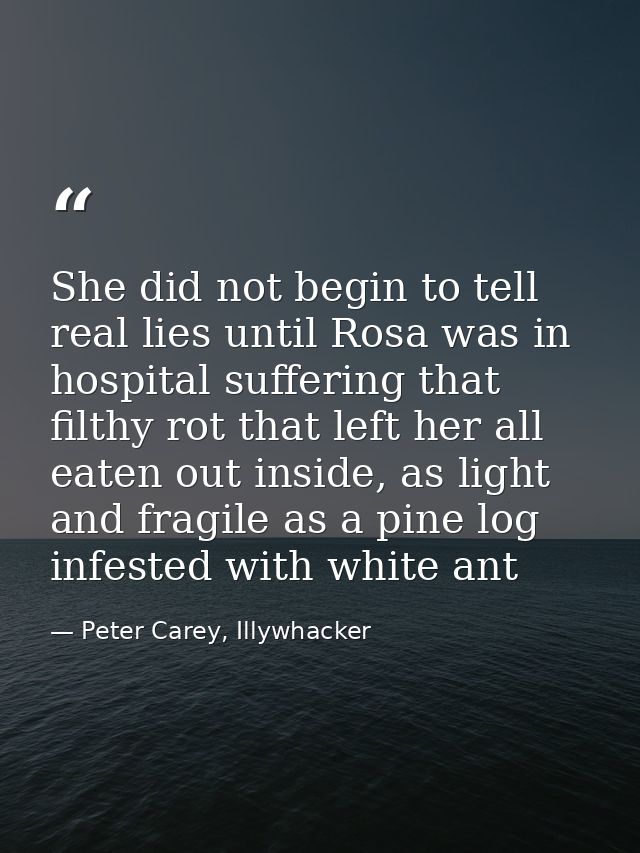 She did not begin to tell real lies until Rosa was in hospital suffering that filthy rot that left her all eaten out ins — Peter Carey, Illywhacker