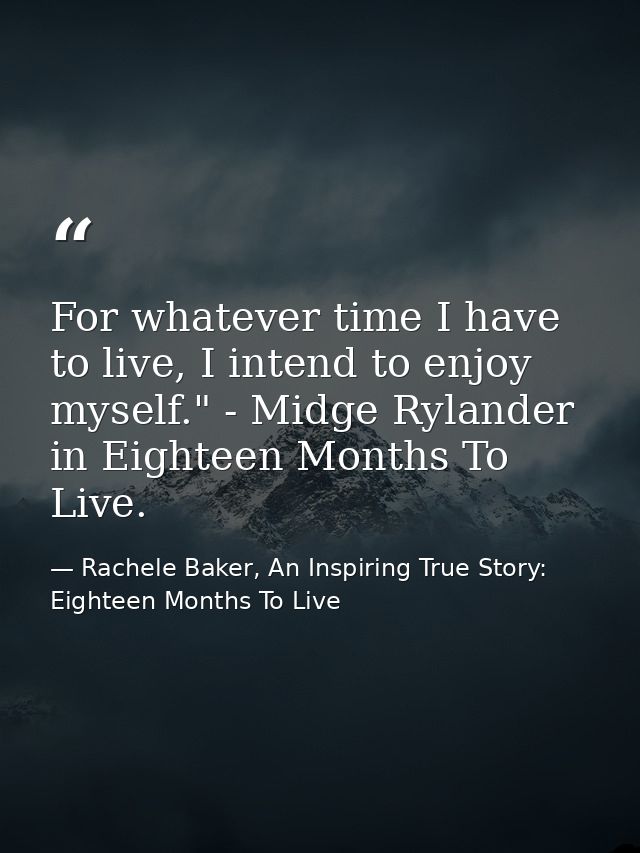 For whatever time I have to live, I intend to enjoy myself." - Midge Rylander in Eighteen Months To Live. — Rachele Baker, An Inspiring True Story: Eighteen Months To Live