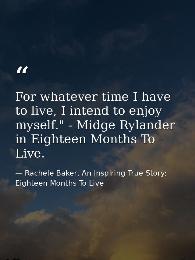 For whatever time I have to live, I intend to enjoy myself." - Midge Rylander in Eighteen Months To Live. — Rachele Baker, An Inspiring True Story: Eighteen Months To Live