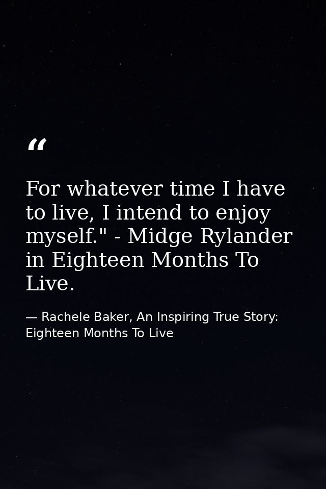 For whatever time I have to live, I intend to enjoy myself." - Midge Rylander in Eighteen Months To Live. — Rachele Baker, An Inspiring True Story: Eighteen Months To Live
