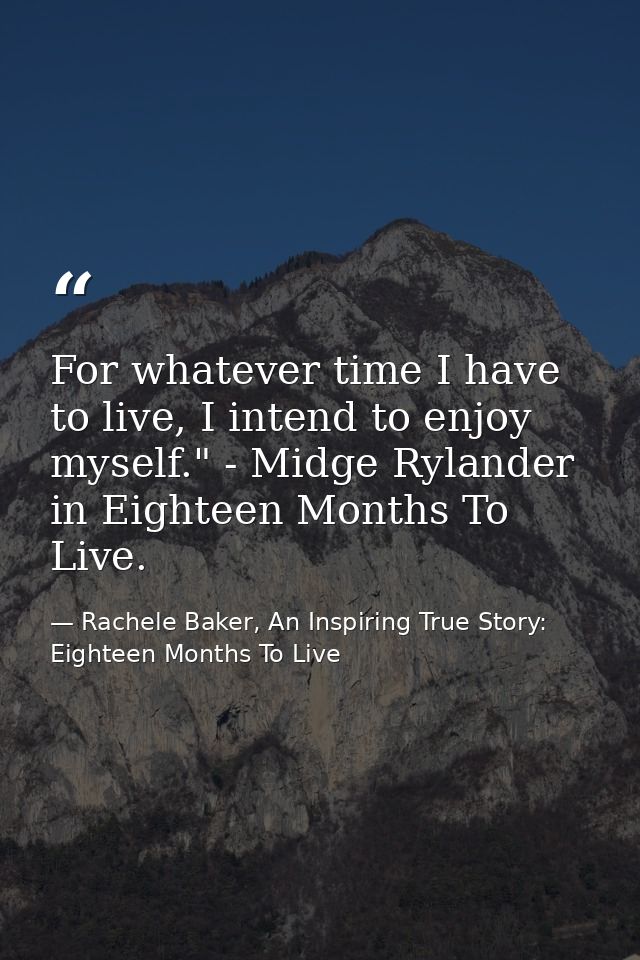 For whatever time I have to live, I intend to enjoy myself." - Midge Rylander in Eighteen Months To Live. — Rachele Baker, An Inspiring True Story: Eighteen Months To Live