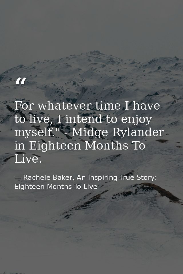 For whatever time I have to live, I intend to enjoy myself." - Midge Rylander in Eighteen Months To Live. — Rachele Baker, An Inspiring True Story: Eighteen Months To Live