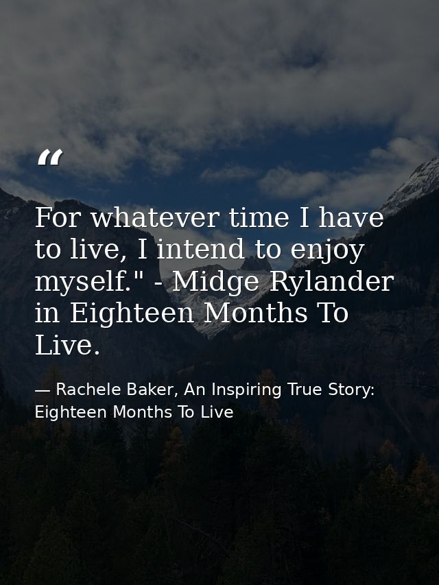 For whatever time I have to live, I intend to enjoy myself." - Midge Rylander in Eighteen Months To Live. — Rachele Baker, An Inspiring True Story: Eighteen Months To Live