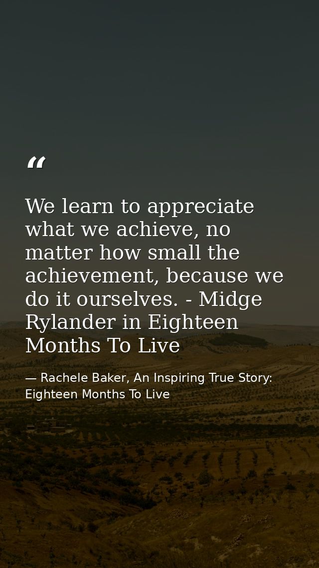 We learn to appreciate what we achieve, no matter how small the achievement, because we do it ourselves. - Midge Rylande — Rachele Baker, An Inspiring True Story: Eighteen Months To Live