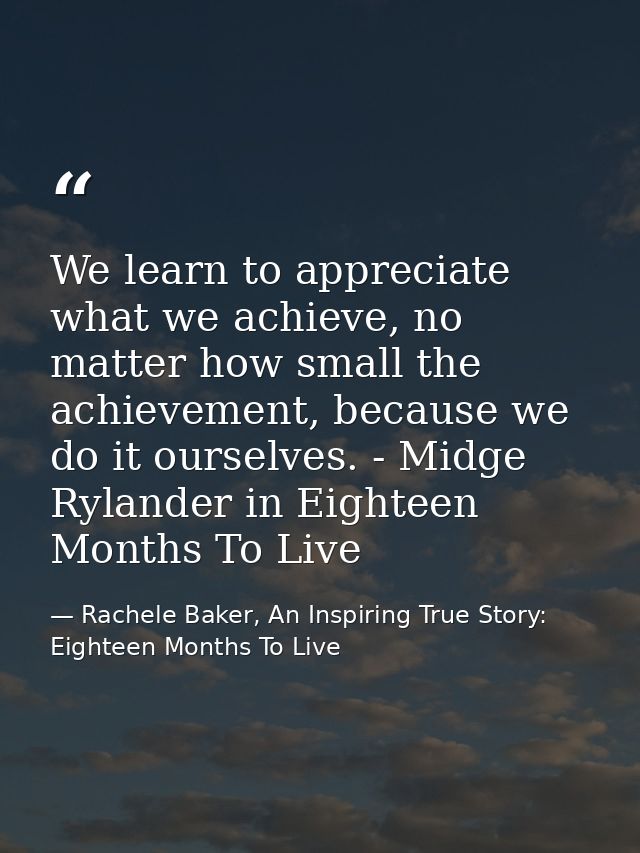 We learn to appreciate what we achieve, no matter how small the achievement, because we do it ourselves. - Midge Rylande — Rachele Baker, An Inspiring True Story: Eighteen Months To Live