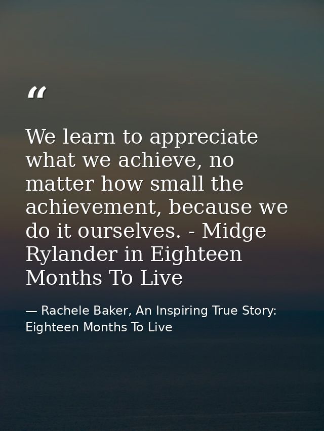 We learn to appreciate what we achieve, no matter how small the achievement, because we do it ourselves. - Midge Rylande — Rachele Baker, An Inspiring True Story: Eighteen Months To Live