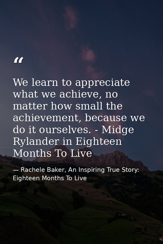 We learn to appreciate what we achieve, no matter how small the achievement, because we do it ourselves. - Midge Rylande — Rachele Baker, An Inspiring True Story: Eighteen Months To Live