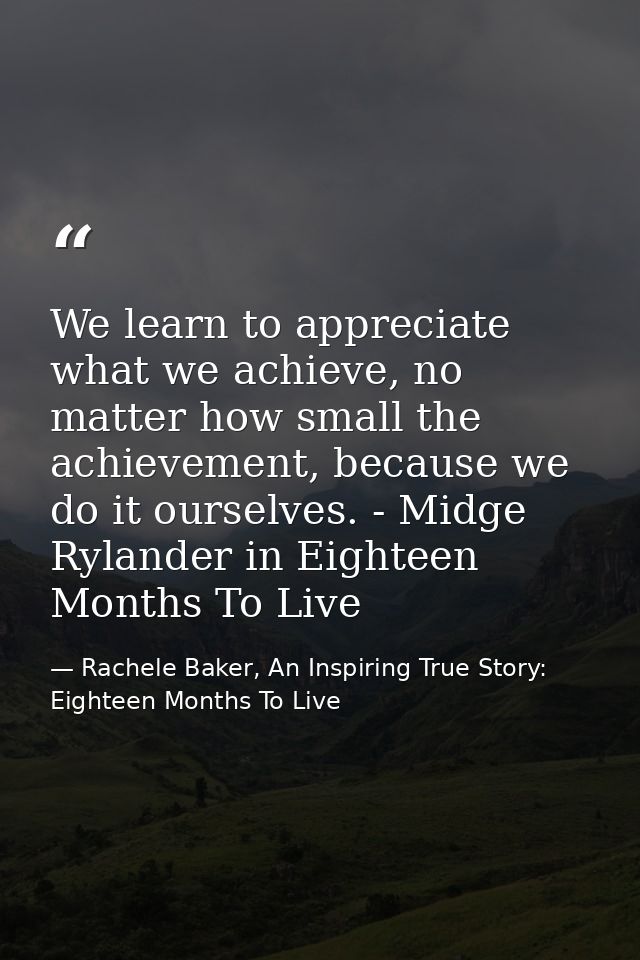 We learn to appreciate what we achieve, no matter how small the achievement, because we do it ourselves. - Midge Rylande — Rachele Baker, An Inspiring True Story: Eighteen Months To Live