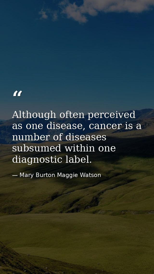 Although often perceived as one disease, cancer is a number of diseases subsumed within one diagnostic label. — Mary Burton Maggie Watson