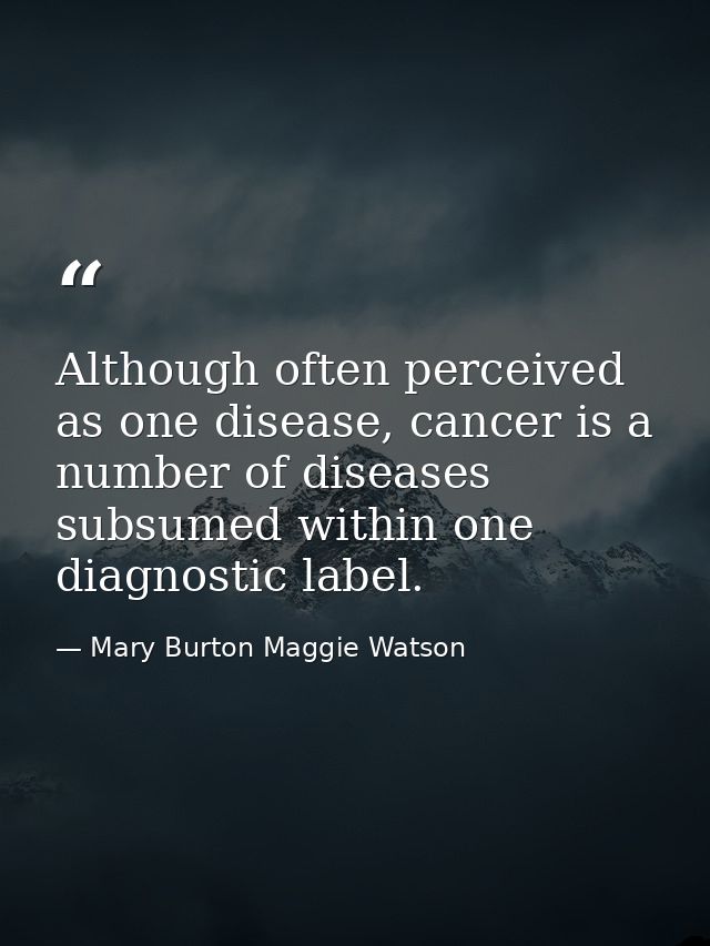 Although often perceived as one disease, cancer is a number of diseases subsumed within one diagnostic label. — Mary Burton Maggie Watson