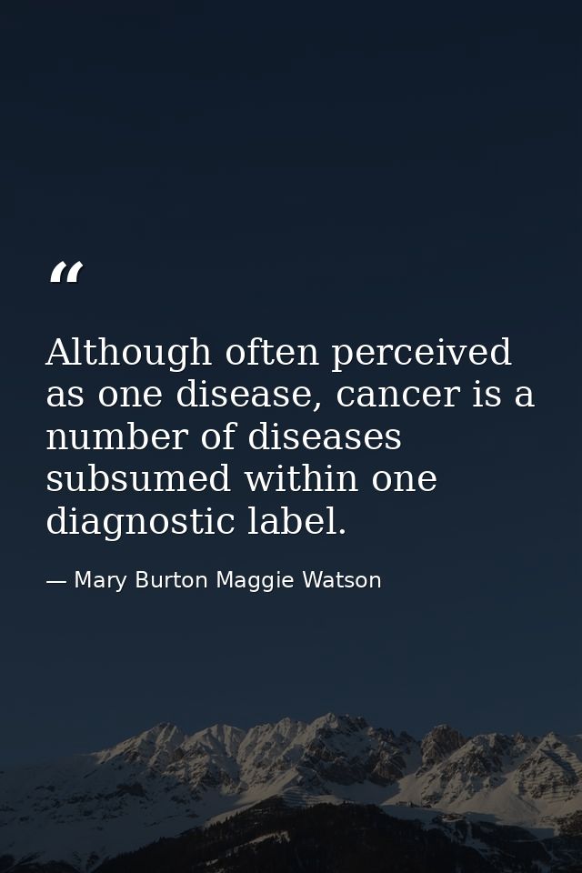 Although often perceived as one disease, cancer is a number of diseases subsumed within one diagnostic label. — Mary Burton Maggie Watson