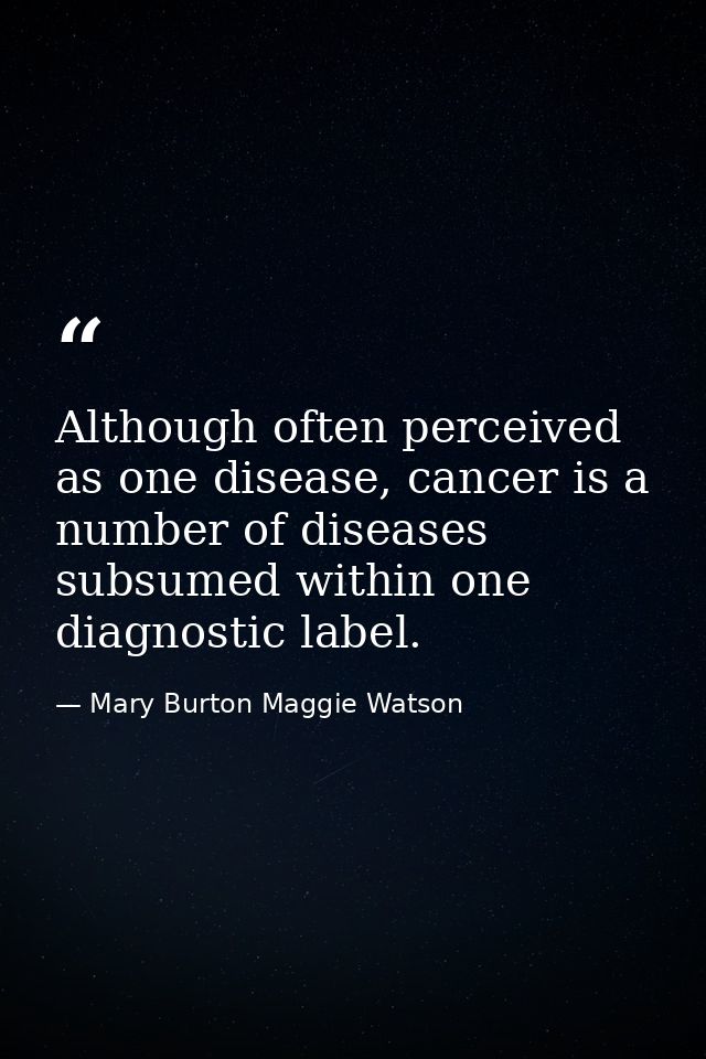 Although often perceived as one disease, cancer is a number of diseases subsumed within one diagnostic label. — Mary Burton Maggie Watson