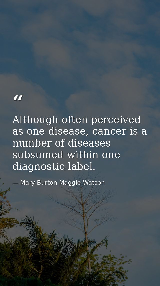 Although often perceived as one disease, cancer is a number of diseases subsumed within one diagnostic label. — Mary Burton Maggie Watson