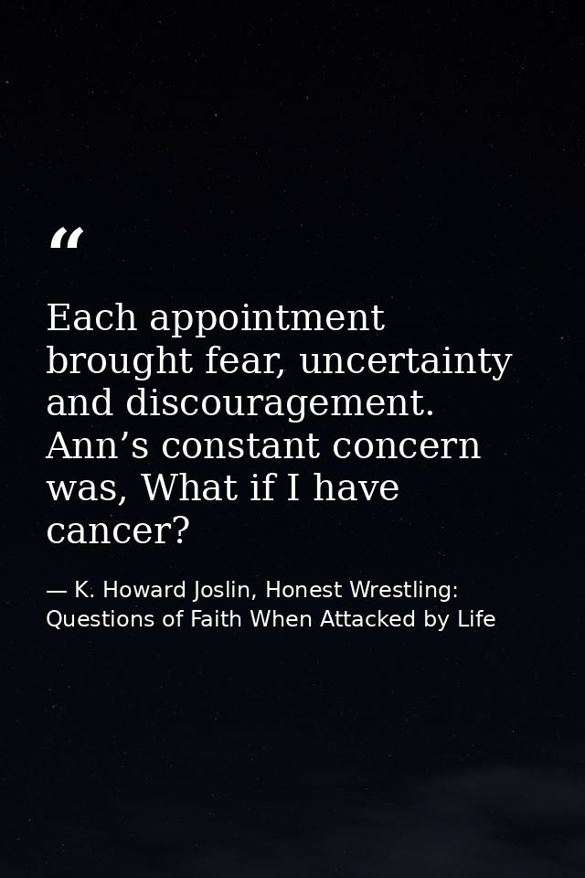 Each appointment brought fear, uncertainty and discouragement. Ann’s constant concern was, What if I have cancer? — K. Howard Joslin, Honest Wrestling: Questions of Faith When Attacked by Life