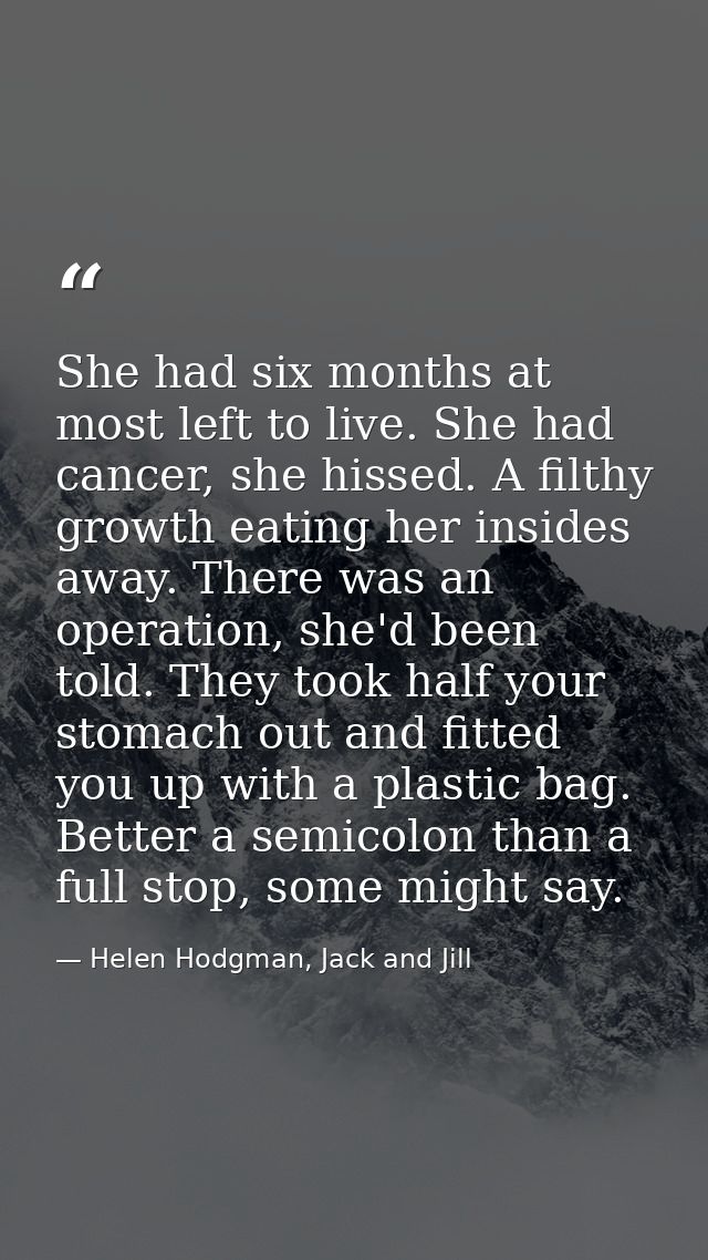 She had six months at most left to live. She had cancer, she hissed. A filthy growth eating her insides away. There was  — Helen Hodgman, Jack and Jill