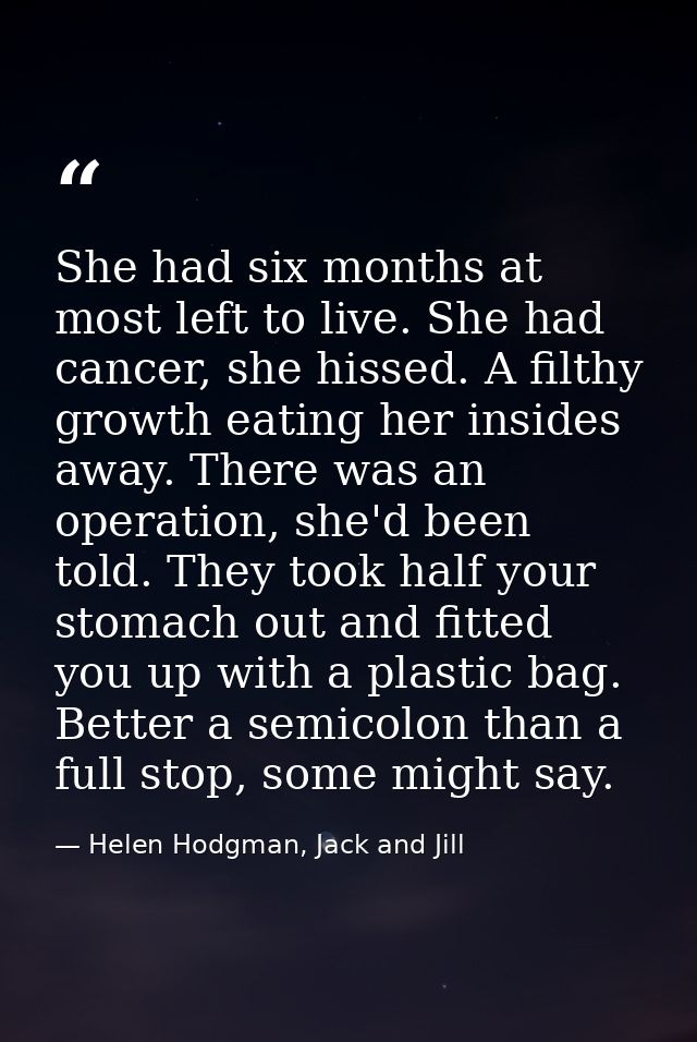She had six months at most left to live. She had cancer, she hissed. A filthy growth eating her insides away. There was  — Helen Hodgman, Jack and Jill