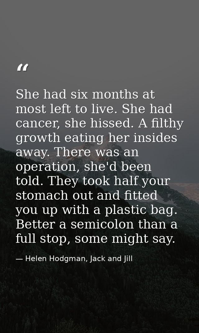 She had six months at most left to live. She had cancer, she hissed. A filthy growth eating her insides away. There was  — Helen Hodgman, Jack and Jill