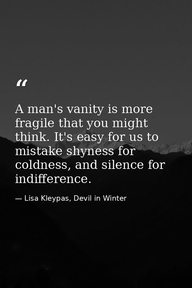 A man's vanity is more fragile that you might think. It's easy for us to mistake shyness for coldness, and silence for i — Lisa Kleypas, Devil in Winter