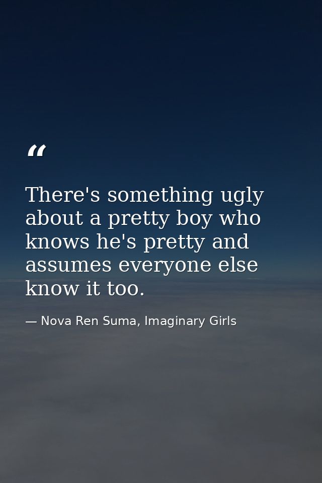 There's something ugly about a pretty boy who knows he's pretty and assumes everyone else know it too. — Nova Ren Suma, Imaginary Girls