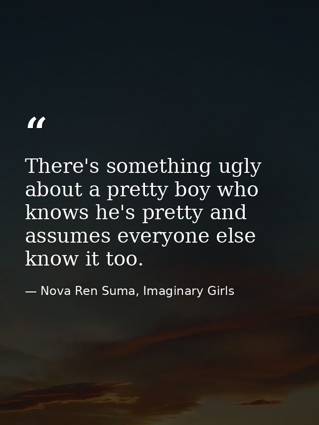 There's something ugly about a pretty boy who knows he's pretty and assumes everyone else know it too. — Nova Ren Suma, Imaginary Girls