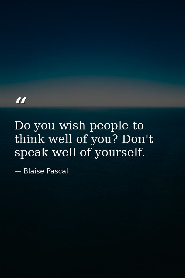 Do you wish people to think well of you? Don't speak well of yourself. — Blaise Pascal