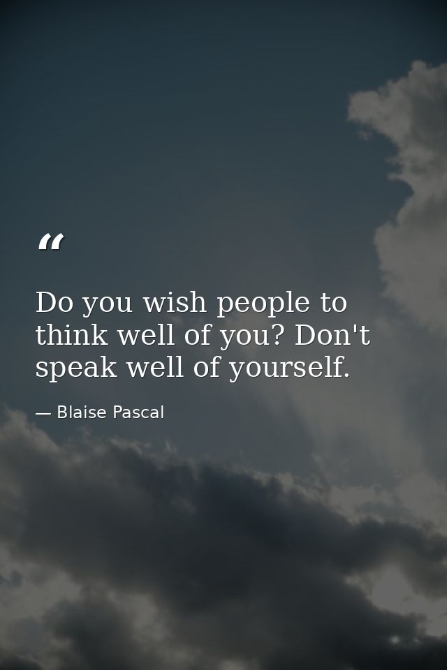 Do you wish people to think well of you? Don't speak well of yourself. — Blaise Pascal